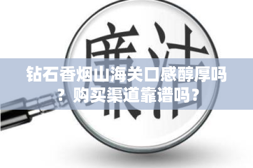 钻石香烟山海关口感醇厚吗？购买渠道靠谱吗？